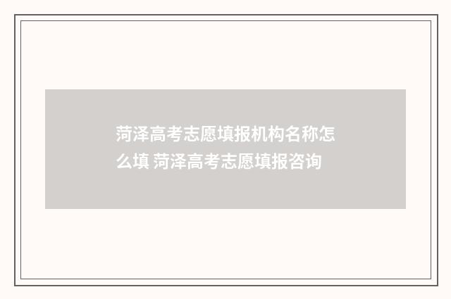 菏泽高考志愿填报机构名称怎么填 菏泽高考志愿填报咨询