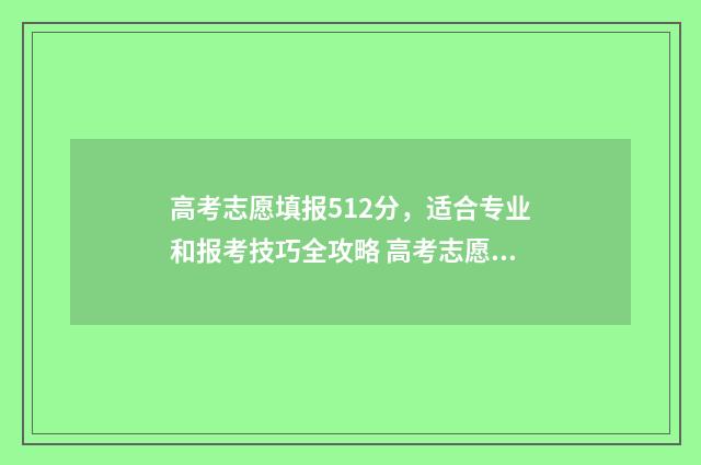 高考志愿填报512分，适合专业和报考技巧全攻略 高考志愿填报技巧