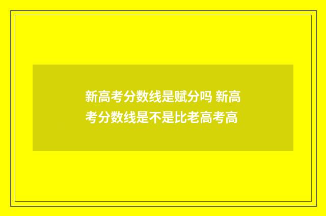 新高考分数线是赋分吗 新高考分数线是不是比老高考高