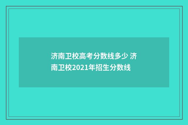 济南卫校高考分数线多少 济南卫校2021年招生分数线