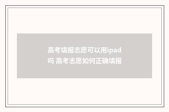 高考填报志愿可以用ipad吗 高考志愿如何正确填报