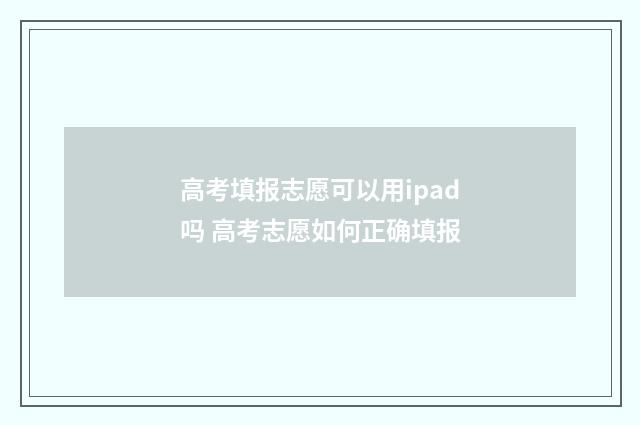 高考填报志愿可以用ipad吗 高考志愿如何正确填报