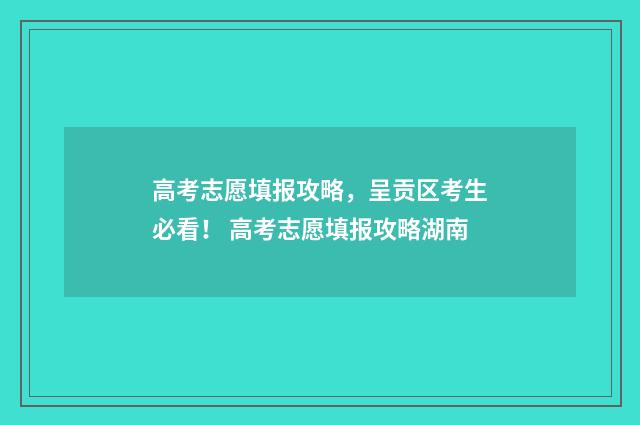 高考志愿填报攻略，呈贡区考生必看！ 高考志愿填报攻略湖南