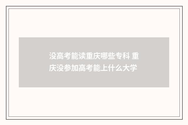 没高考能读重庆哪些专科 重庆没参加高考能上什么大学