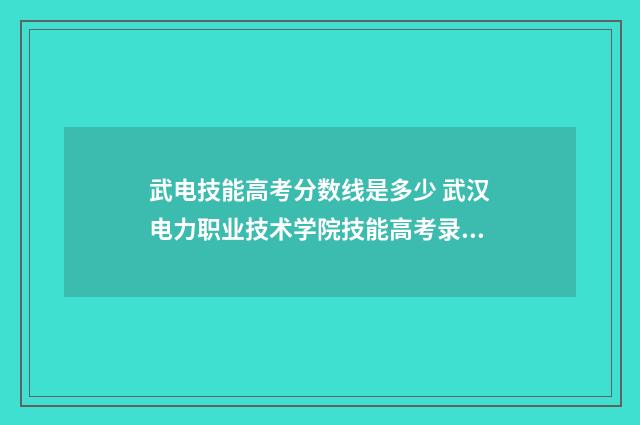 武电技能高考分数线是多少 武汉电力职业技术学院技能高考录取名单