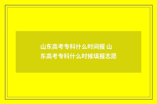 山东高考专科什么时间报 山东高考专科什么时候填报志愿