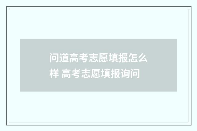 问道高考志愿填报怎么样 高考志愿填报询问