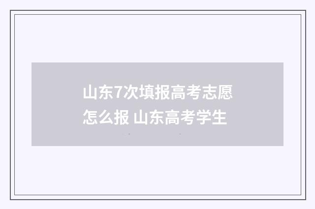山东7次填报高考志愿怎么报 山东高考学生