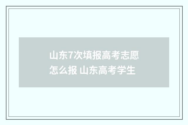 山东7次填报高考志愿怎么报 山东高考学生