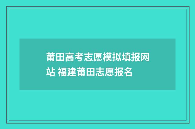 莆田高考志愿模拟填报网站 福建莆田志愿报名