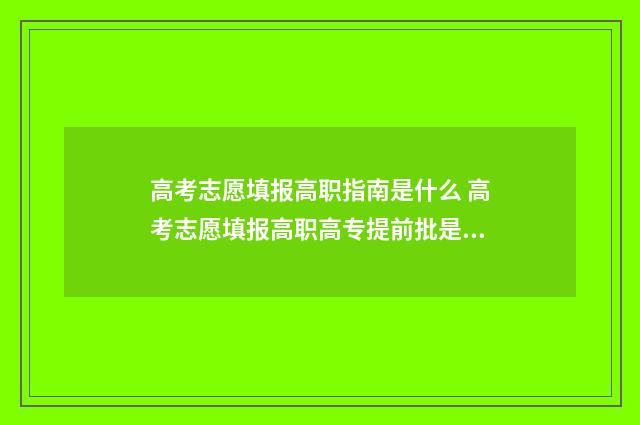 高考志愿填报高职指南是什么 高考志愿填报高职高专提前批是什么意思