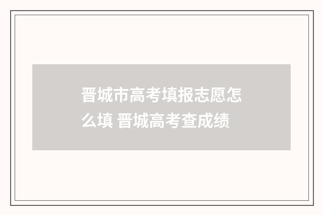 晋城市高考填报志愿怎么填 晋城高考查成绩