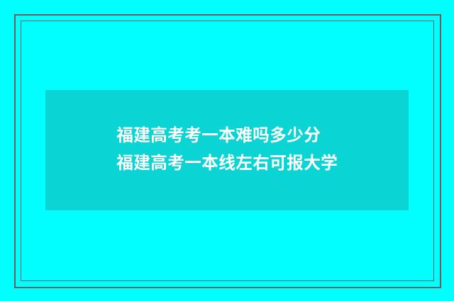 福建高考考一本难吗多少分 福建高考一本线左右可报大学
