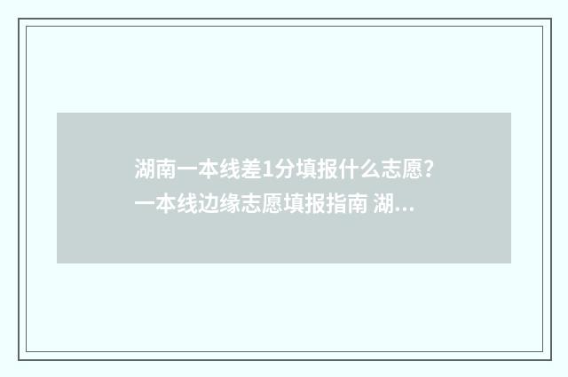 湖南一本线差1分填报什么志愿？一本线边缘志愿填报指南 湖南本科线与一本线