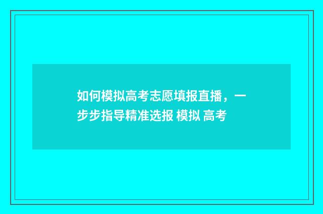 如何模拟高考志愿填报直播，一步步指导精准选报 模拟 高考