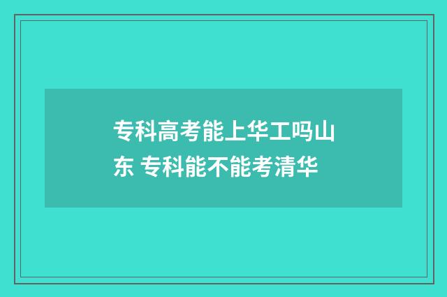 专科高考能上华工吗山东 专科能不能考清华