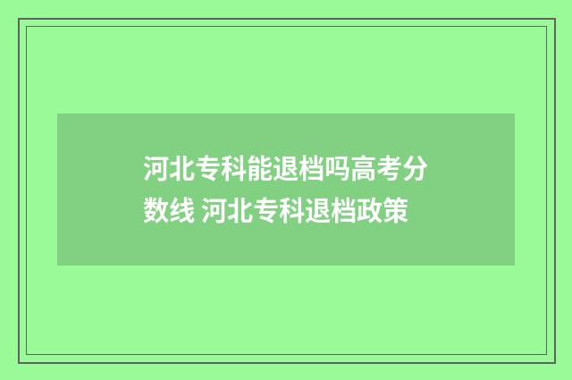 河北专科能退档吗高考分数线 河北专科退档政策