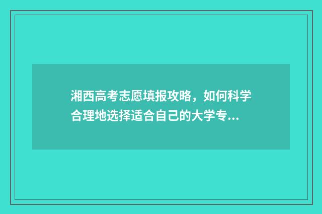 湘西高考志愿填报攻略，如何科学合理地选择适合自己的大学专业？ 湘西志愿填报