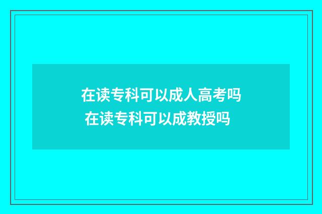 在读专科可以成人高考吗 在读专科可以成教授吗