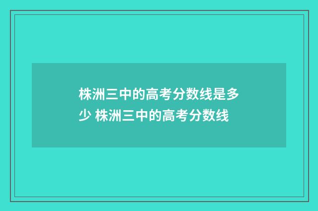株洲三中的高考分数线是多少 株洲三中的高考分数线