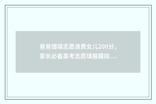 爸爸错填志愿浪费女儿200分,家长必备高考志愿填报模拟 帮孩子填错了志愿想死