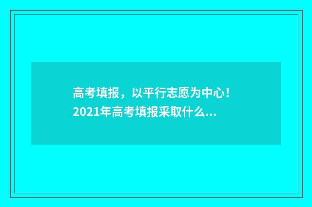 高考填报，以平行志愿为中心！ 2021年高考填报采取什么模式