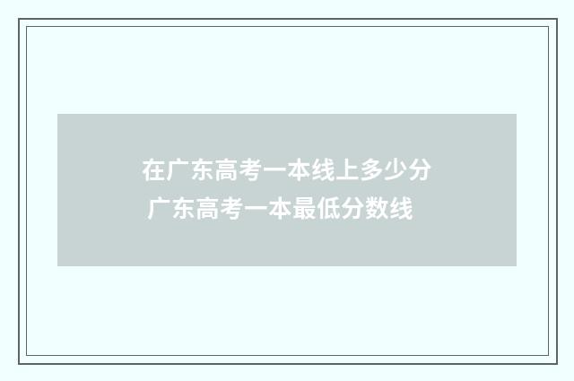 在广东高考一本线上多少分 广东高考一本最低分数线