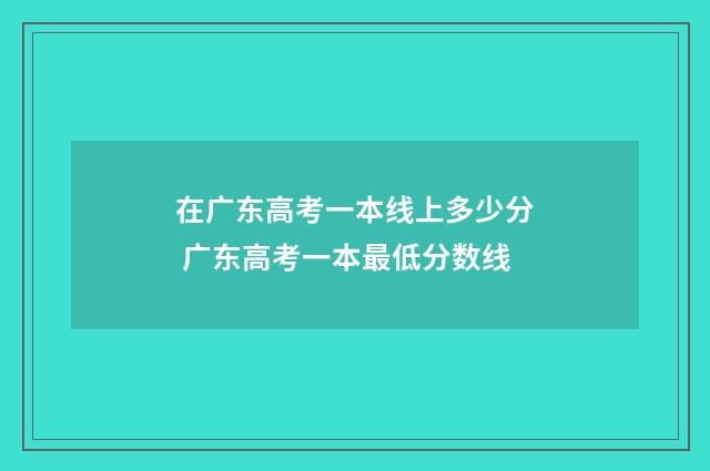 在广东高考一本线上多少分 广东高考一本最低分数线