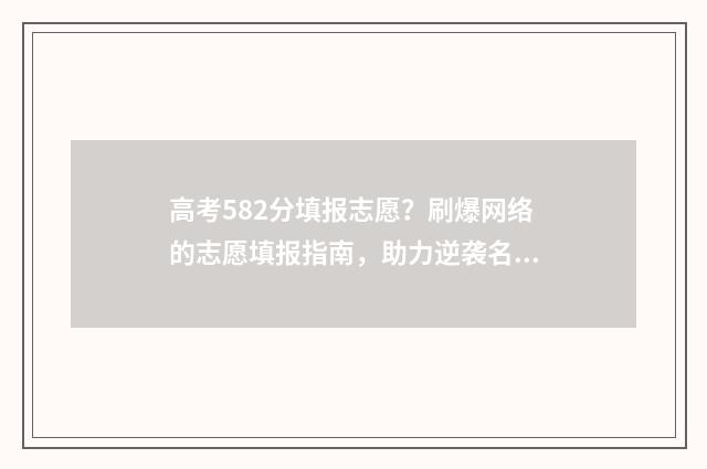 高考582分填报志愿？刷爆网络的志愿填报指南，助力逆袭名校 高考分582能报考哪些学校