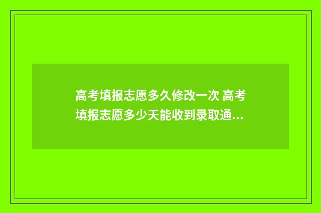高考填报志愿多久修改一次 高考填报志愿多少天能收到录取通知书