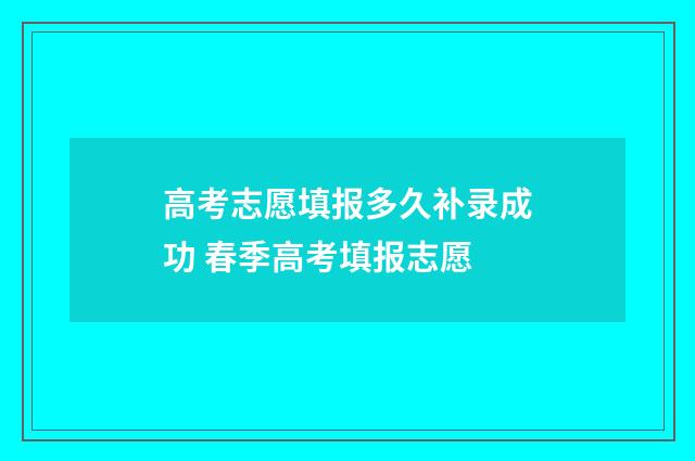 高考志愿填报多久补录成功 春季高考填报志愿