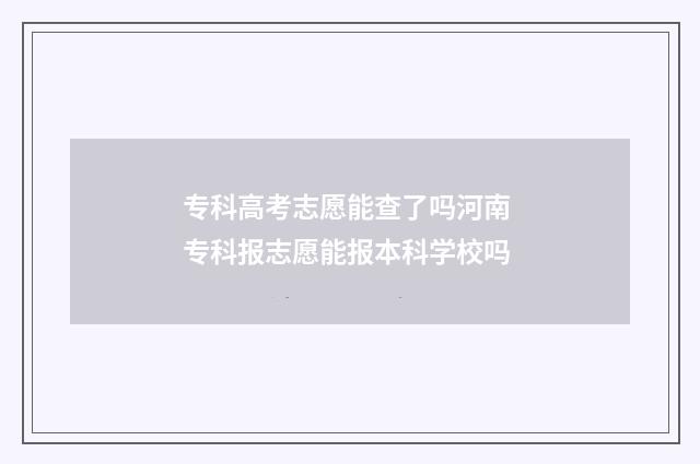 专科高考志愿能查了吗河南 专科报志愿能报本科学校吗