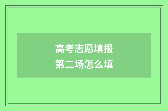 高考志愿填报第二场怎么填