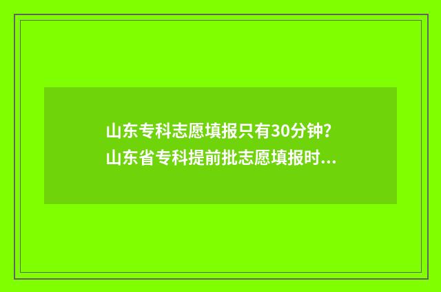 山东专科志愿填报只有30分钟？山东省专科提前批志愿填报时间及入口 山东专科志愿填报时间