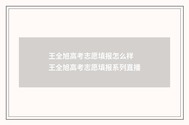 王全旭高考志愿填报怎么样 王全旭高考志愿填报系列直播