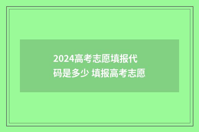 2024高考志愿填报代码是多少 填报高考志愿