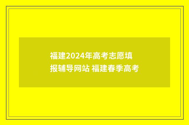 福建2024年高考志愿填报辅导网站 福建春季高考