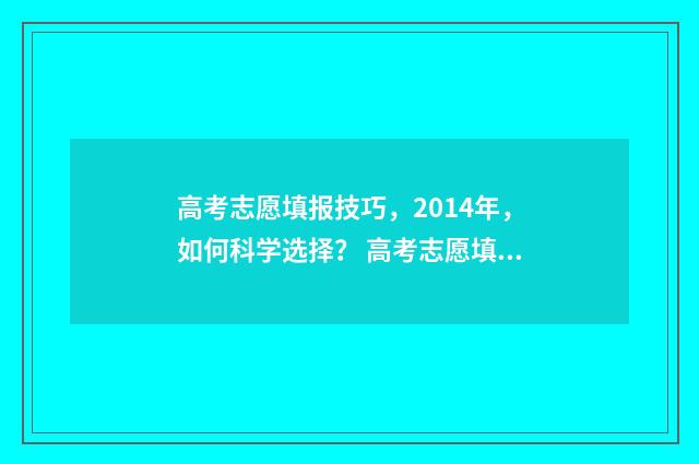 高考志愿填报技巧，2014年，如何科学选择？ 高考志愿填报技巧经验
