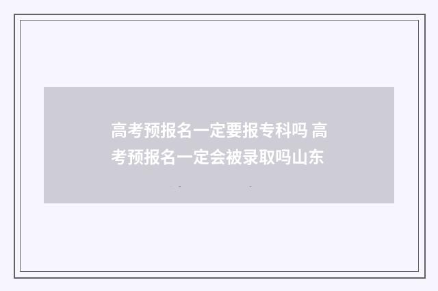 高考预报名一定要报专科吗 高考预报名一定会被录取吗山东