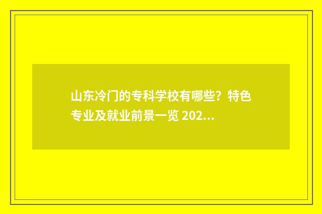 山东冷门的专科学校有哪些?特色专业及就业前景一览 2021山东最不值得上的大专
