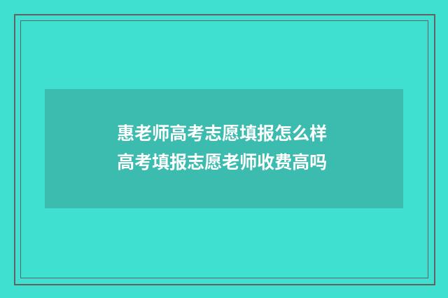 惠老师高考志愿填报怎么样 高考填报志愿老师收费高吗