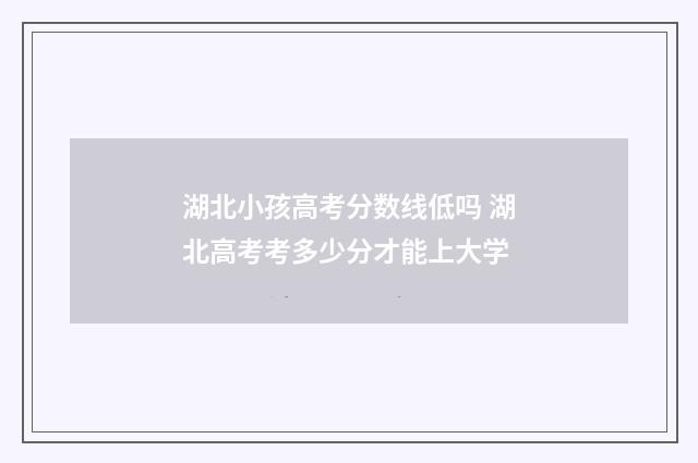 湖北小孩高考分数线低吗 湖北高考考多少分才能上大学