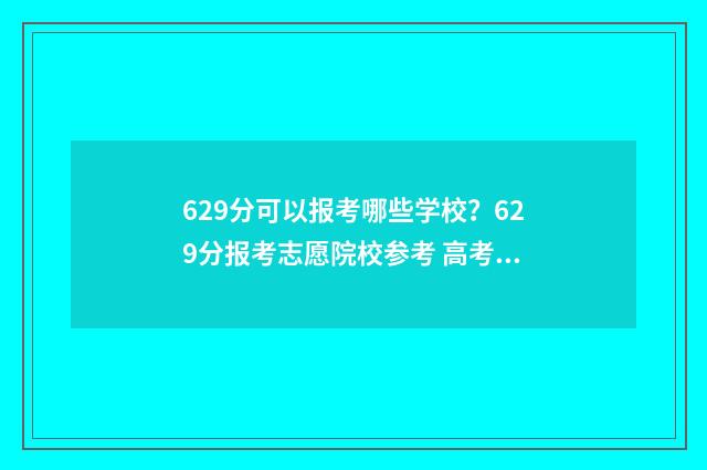 629分可以报考哪些学校？629分报考志愿院校参考 高考分629可以读什么学校