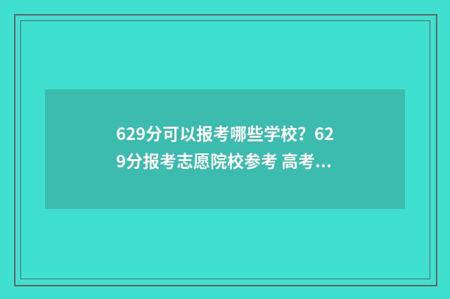 629分可以报考哪些学校？629分报考志愿院校参考 高考分629可以读什么学校