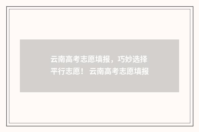 云南高考志愿填报，巧妙选择 平行志愿！ 云南高考志愿填报