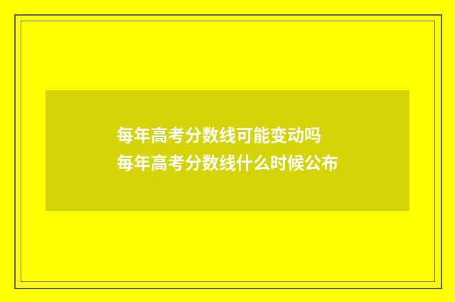每年高考分数线可能变动吗 每年高考分数线什么时候公布