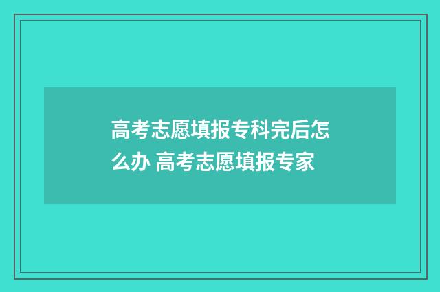 高考志愿填报专科完后怎么办 高考志愿填报专家