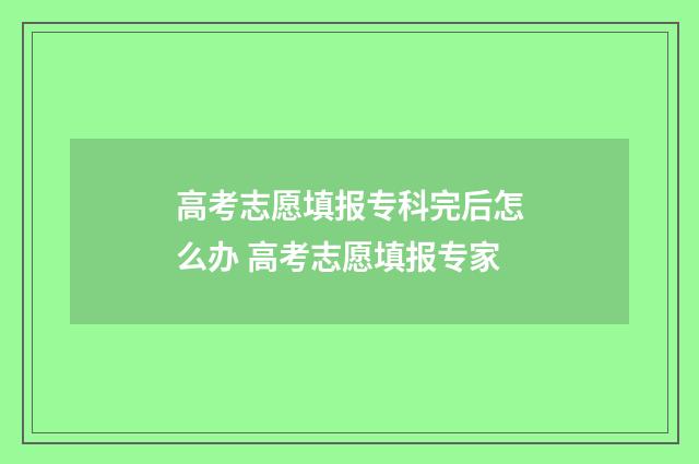 高考志愿填报专科完后怎么办 高考志愿填报专家