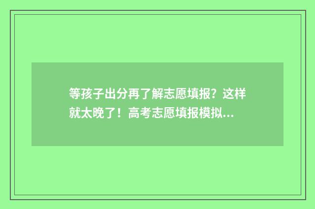 等孩子出分再了解志愿填报?这样就太晚了!高考志愿填报模拟,助你未雨绸缪,抢占先机! 等孩子的说说经典语句