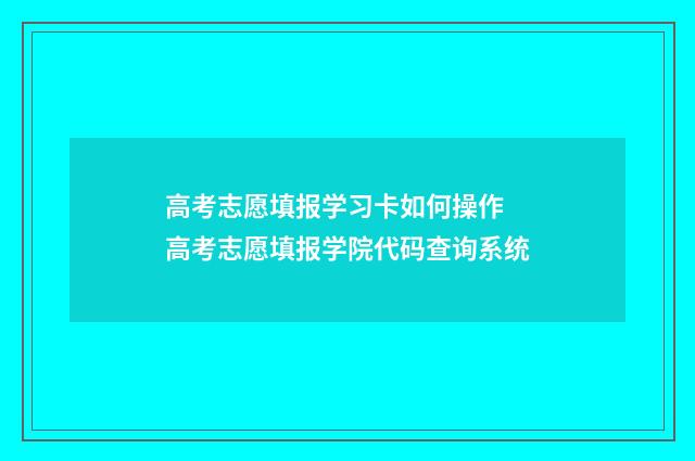 高考志愿填报学习卡如何操作 高考志愿填报学院代码查询系统
